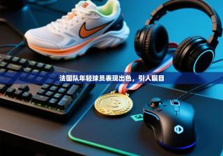 法国队年轻球员表现出色，引人瞩目